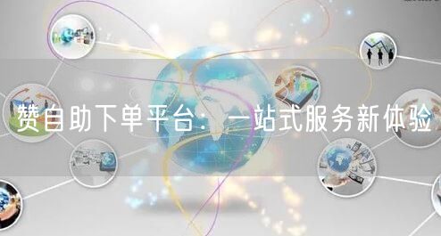 赞自助下单平台：一站式服务新体验