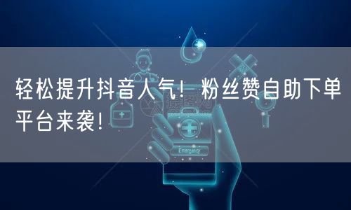 轻松提升抖音人气！粉丝赞自助下单平台来袭！