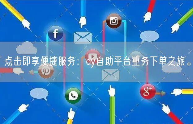 点击即享便捷服务：dy自助平台业务下单之旅。