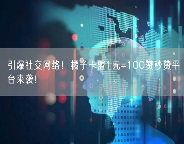 引爆社交网络!橘子卡盟1元=100赞秒赞平台来袭!