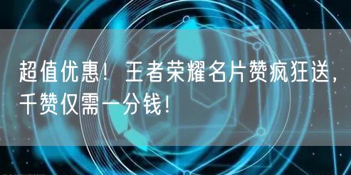 超值优惠！王者荣耀名片赞疯狂送，千赞仅需一分钱！