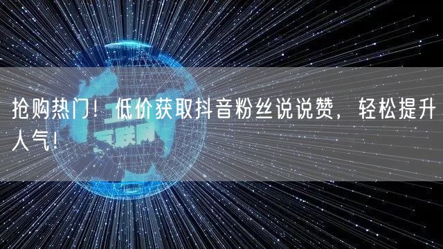 抢购热门!低价获取抖音粉丝说说赞,轻松提升人气!