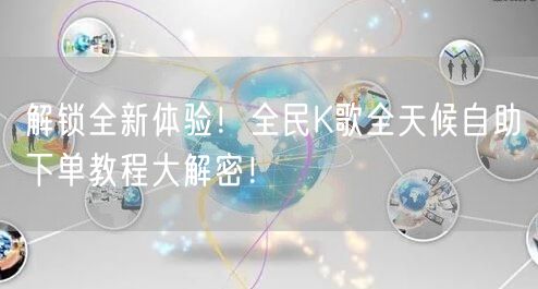 解锁全新体验!全民K歌全天候自助下单教程大解密!