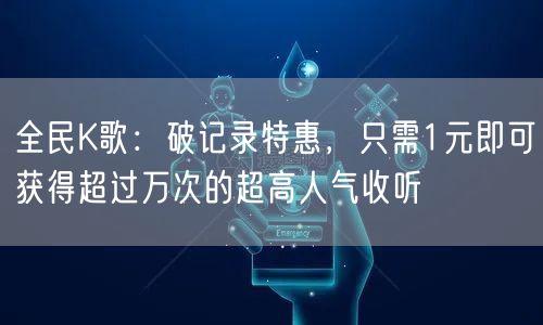 全民K歌：破记录特惠，只需1元即可获得超过万次的超高人气收听