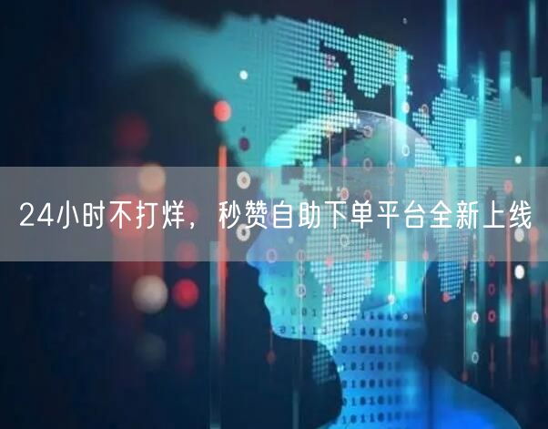 24小时不打烊,秒赞自助下单平台全新上线