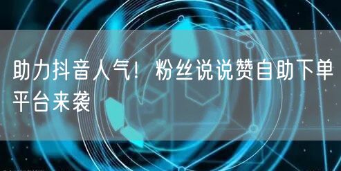 助力抖音人气！粉丝说说赞自助下单平台来袭