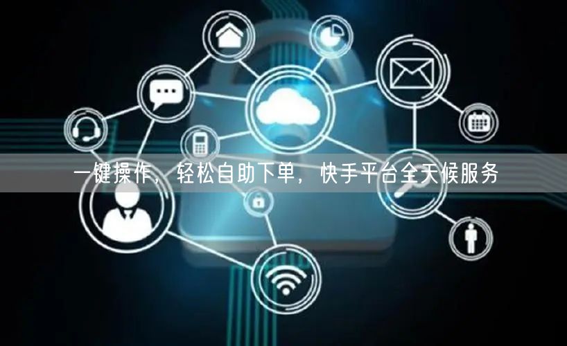 一键操作,轻松自助下单,快手平台全天候服务