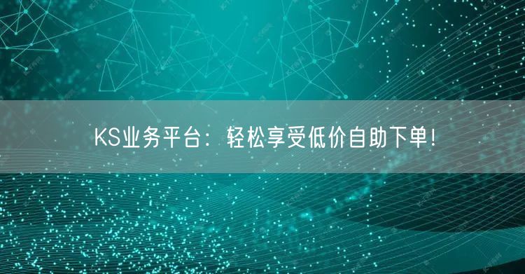 KS业务平台:轻松享受低价自助下单!