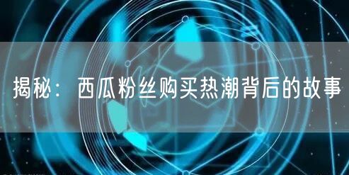 揭秘：西瓜粉丝购买热潮背后的故事