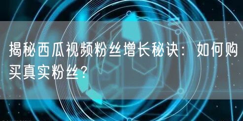 揭秘西瓜视频粉丝增长秘诀:如何购买真实粉丝?