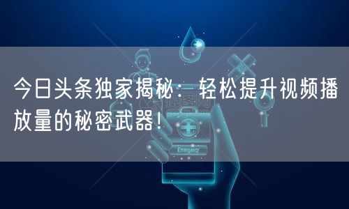 今日头条独家揭秘：轻松提升视频播放量的秘密武器！