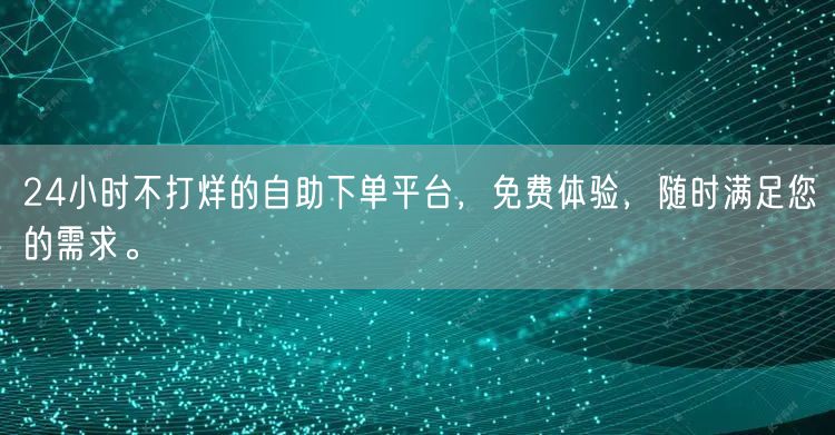 24小时不打烊的自助下单平台,免费体验,随时满足您的需求。