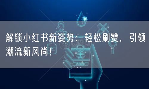 解锁小红书新姿势：轻松刷赞，引领潮流新风尚！