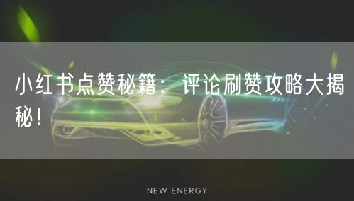 小红书点赞秘籍:评论刷赞攻略大揭秘!