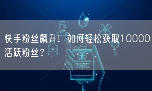 快手粉丝飙升!如何轻松获取10000活跃粉丝?
