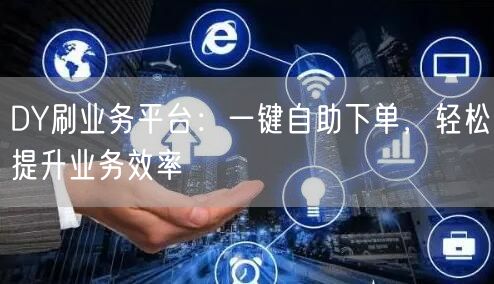 DY刷业务平台:一键自助下单,轻松提升业务效率