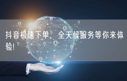 抖音极速下单,全天候服务等你来体验!