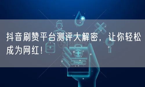 抖音刷赞平台测评大解密,让你轻松成为网红!