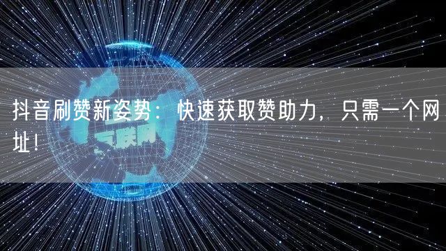 抖音刷赞新姿势：快速获取赞助力，只需一个网址！