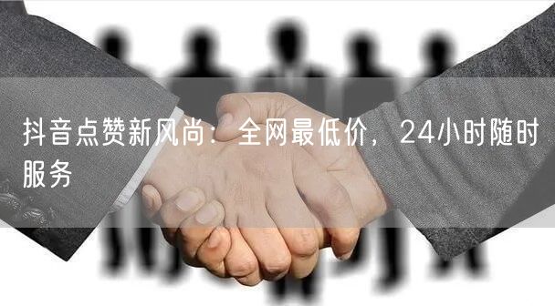 抖音点赞新风尚:全网最低价,24小时随时服务