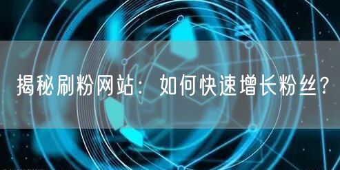揭秘刷粉网站：如何快速增长粉丝？