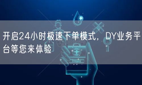 开启24小时极速下单模式,DY业务平台等您来体验
