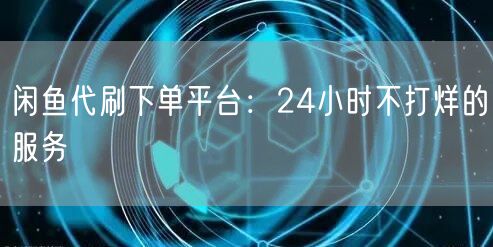 闲鱼代刷下单平台:24小时不打烊的服务