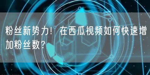 粉丝新势力!在西瓜视频如何快速增加粉丝数?