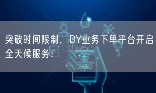 突破时间限制,DY业务下单平台开启全天候服务!