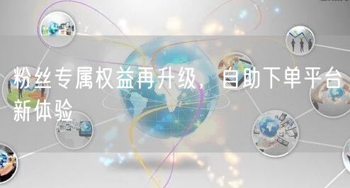粉丝专属权益再升级,自助下单平台新体验