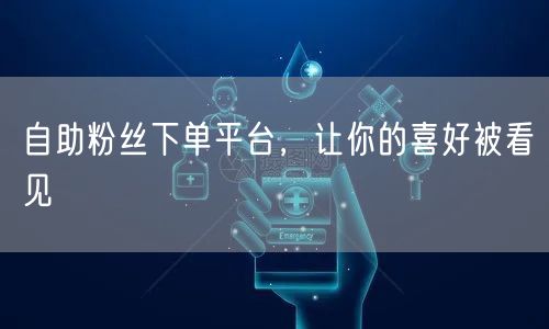 自助粉丝下单平台，让你的喜好被看见