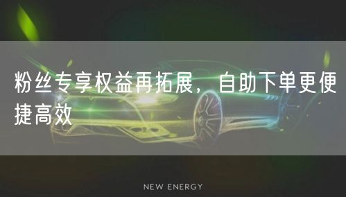 粉丝专享权益再拓展，自助下单更便捷高效