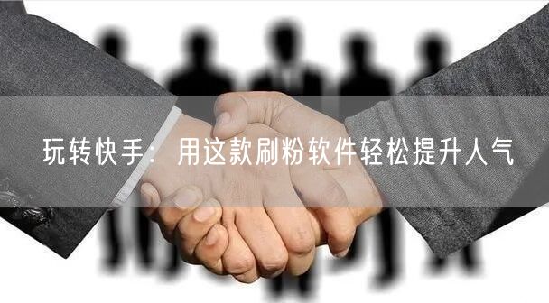 玩转快手:用这款刷粉软件轻松提升人气