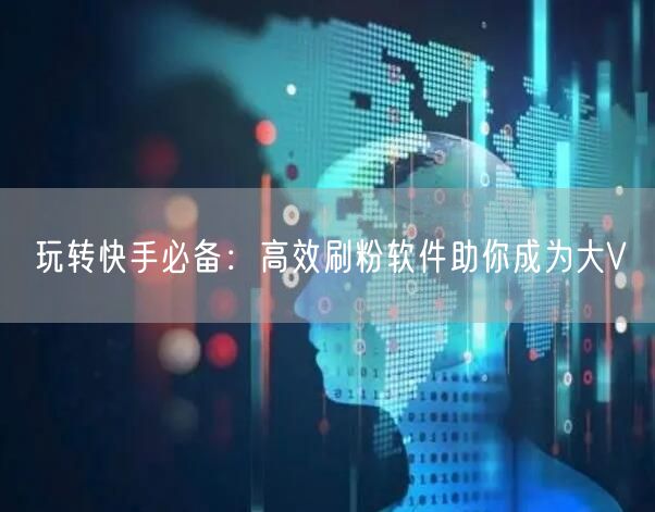 玩转快手必备：高效刷粉软件助你成为大V