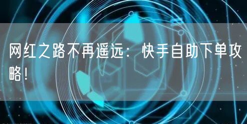 网红之路不再遥远:快手自助下单攻略!