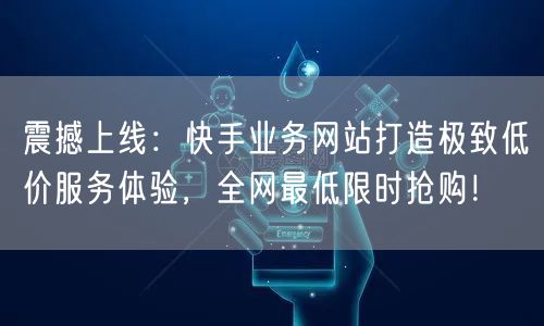 震撼上线:快手业务网站打造极致低价服务体验,全网最低限时抢购!